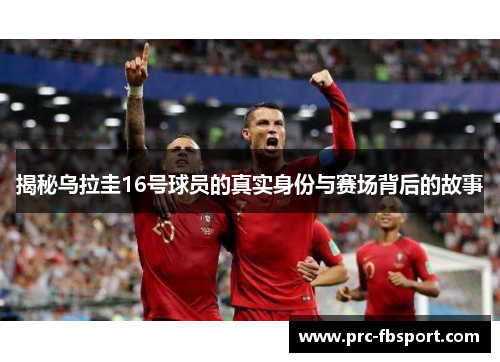 揭秘乌拉圭16号球员的真实身份与赛场背后的故事