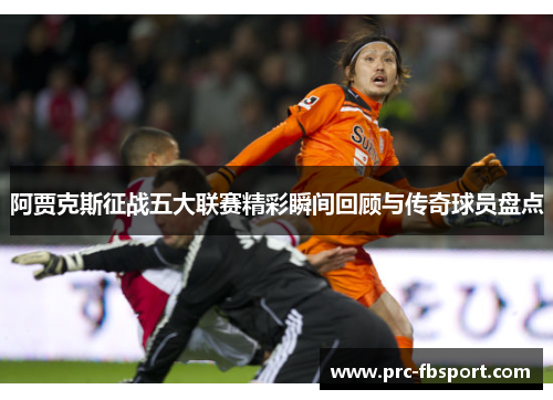 阿贾克斯征战五大联赛精彩瞬间回顾与传奇球员盘点 阿贾克斯征战五大联赛精彩瞬间回顾与传奇球员盘点