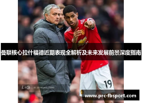 曼联核心拉什福德近期表现全解析及未来发展前景深度指南
