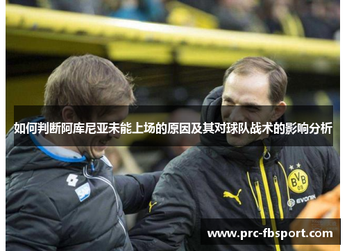如何判断阿库尼亚未能上场的原因及其对球队战术的影响分析 如何判断阿库尼亚未能上场的原因及其对球队战术的影响分析