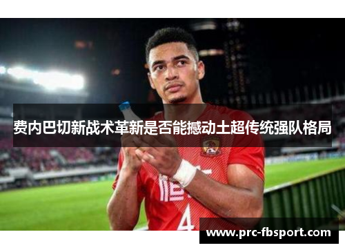 费内巴切新战术革新是否能撼动土超传统强队格局 费内巴切新战术革新是否能撼动土超传统强队格局