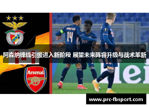 阿森纳锋线引援进入新阶段 展望未来阵容升级与战术革新