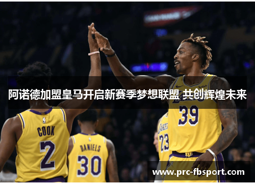 阿诺德加盟皇马开启新赛季梦想联盟 共创辉煌未来 阿诺德加盟皇马开启新赛季梦想联盟 共创辉煌未来