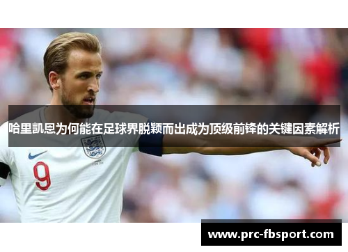哈里凯恩为何能在足球界脱颖而出成为顶级前锋的关键因素解析 哈里凯恩为何能在足球界脱颖而出成为顶级前锋的关键因素解析