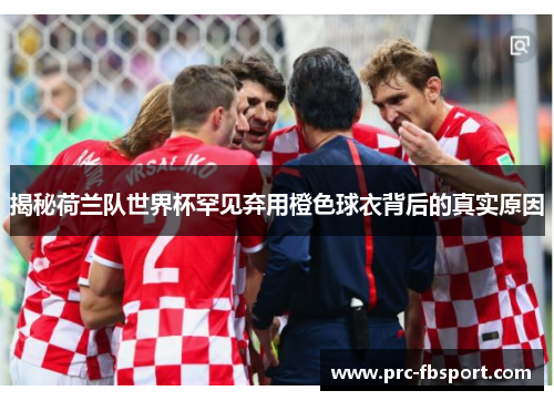 揭秘荷兰队世界杯罕见弃用橙色球衣背后的真实原因