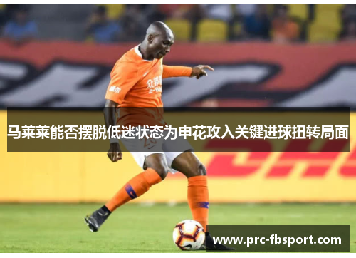 马莱莱能否摆脱低迷状态为申花攻入关键进球扭转局面 马莱莱能否摆脱低迷状态为申花攻入关键进球扭转局面