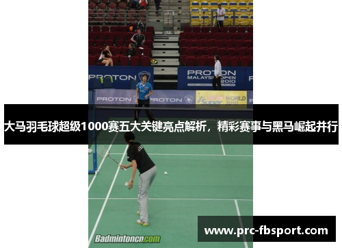 大马羽毛球超级1000赛五大关键亮点解析,精彩赛事与黑马崛起并行 大马羽毛球超级1000赛五大关键亮点解析,精彩赛事与黑马崛起并行