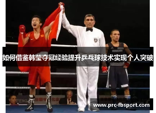 如何借鉴韩莹夺冠经验提升乒乓球技术实现个人突破 如何借鉴韩莹夺冠经验提升乒乓球技术实现个人突破