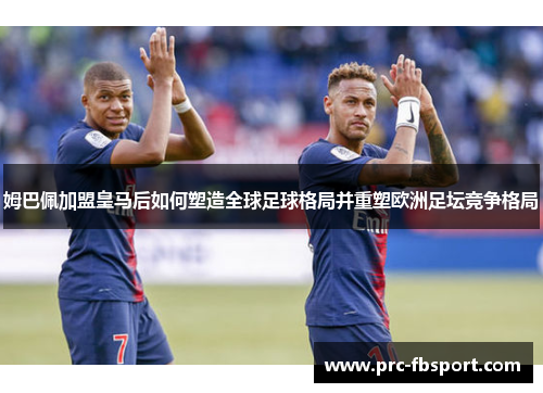 姆巴佩加盟皇马后如何塑造全球足球格局并重塑欧洲足坛竞争格局