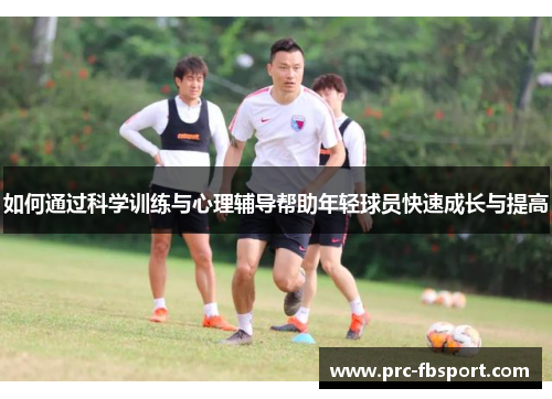 如何通过科学训练与心理辅导帮助年轻球员快速成长与提高 如何通过科学训练与心理辅导帮助年轻球员快速成长与提高