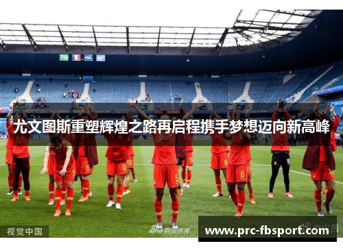 尤文图斯重塑辉煌之路再启程携手梦想迈向新高峰