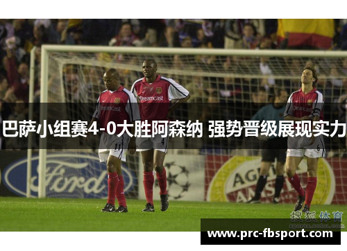 巴萨小组赛4-0大胜阿森纳 强势晋级展现实力 巴萨小组赛4-0大胜阿森纳 强势晋级展现实力