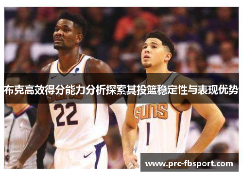 布克高效得分能力分析探索其投篮稳定性与表现优势 布克高效得分能力分析探索其投篮稳定性与表现优势