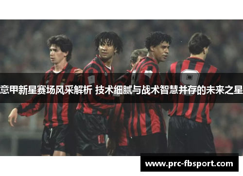 意甲新星赛场风采解析 技术细腻与战术智慧并存的未来之星