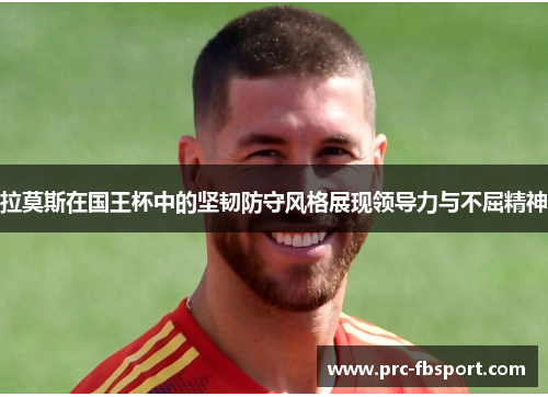 拉莫斯在国王杯中的坚韧防守风格展现领导力与不屈精神 拉莫斯在国王杯中的坚韧防守风格展现领导力与不屈精神