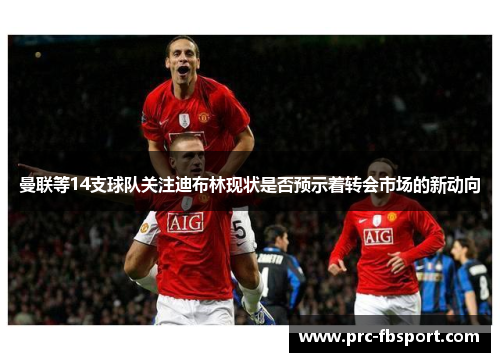 曼联等14支球队关注迪布林现状是否预示着转会市场的新动向 曼联等14支球队关注迪布林现状是否预示着转会市场的新动向