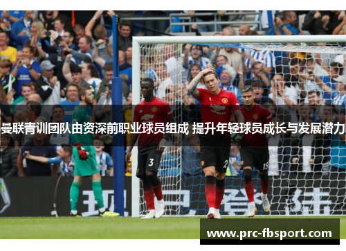 曼联青训团队由资深前职业球员组成 提升年轻球员成长与发展潜力 曼联青训团队由资深前职业球员组成 提升年轻球员成长与发展潜力