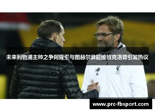 未来利物浦主帅之争阿隆索与图赫尔谁能接班克洛普引发热议 未来利物浦主帅之争阿隆索与图赫尔谁能接班克洛普引发热议