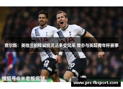 查尔斯：英格兰前锋展现灵活多变风采 曾参与英超青年杯赛事