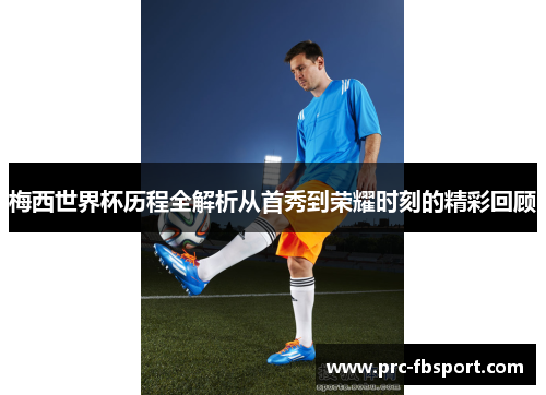 梅西世界杯历程全解析从首秀到荣耀时刻的精彩回顾 梅西世界杯历程全解析从首秀到荣耀时刻的精彩回顾