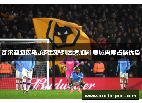 瓦尔迪助攻乌龙球致热刺困境加剧 曼城再度占据优势