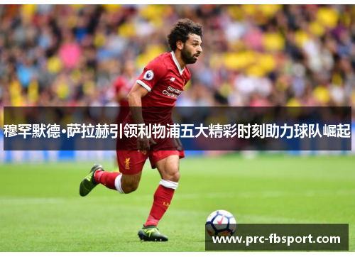 穆罕默德·萨拉赫引领利物浦五大精彩时刻助力球队崛起