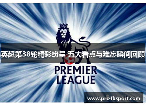 英超第38轮精彩纷呈 五大看点与难忘瞬间回顾 英超第38轮精彩纷呈 五大看点与难忘瞬间回顾