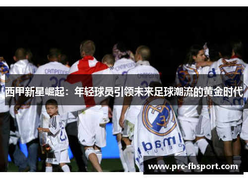 西甲新星崛起:年轻球员引领未来足球潮流的黄金时代 西甲新星崛起:年轻球员引领未来足球潮流的黄金时代