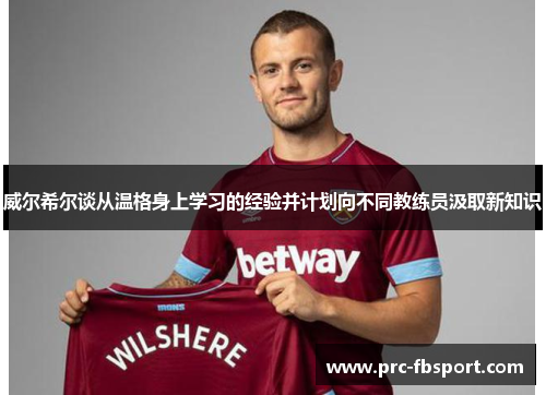 威尔希尔谈从温格身上学习的经验并计划向不同教练员汲取新知识 威尔希尔谈从温格身上学习的经验并计划向不同教练员汲取新知识