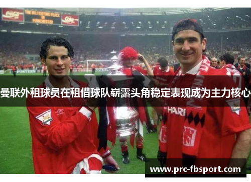 曼联外租球员在租借球队崭露头角稳定表现成为主力核心