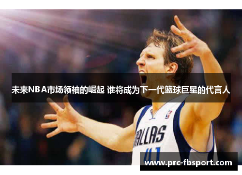 未来NBA市场领袖的崛起 谁将成为下一代篮球巨星的代言人