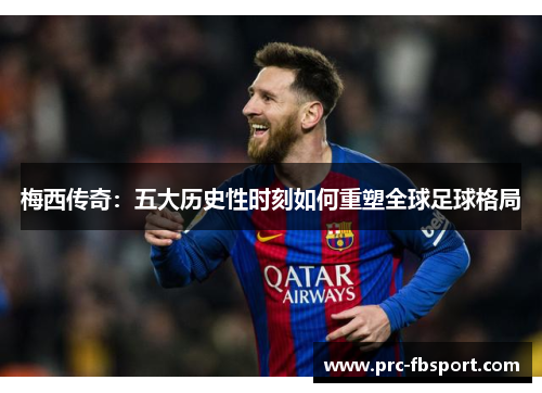 梅西传奇:五大历史性时刻如何重塑全球足球格局 梅西传奇:五大历史性时刻如何重塑全球足球格局