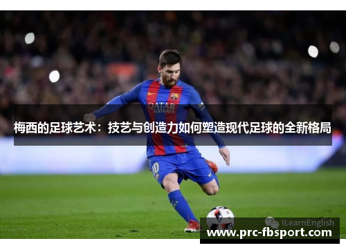 梅西的足球艺术:技艺与创造力如何塑造现代足球的全新格局 梅西的足球艺术:技艺与创造力如何塑造现代足球的全新格局