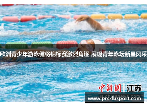 欧洲青少年游泳健将锦标赛激烈角逐 展现青年泳坛新星风采