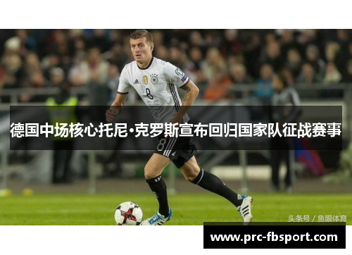 德国中场核心托尼·克罗斯宣布回归国家队征战赛事 德国中场核心托尼·克罗斯宣布回归国家队征战赛事