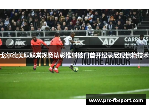 戈尔德美职联常规赛精彩推射破门首开纪录展现惊艳技术