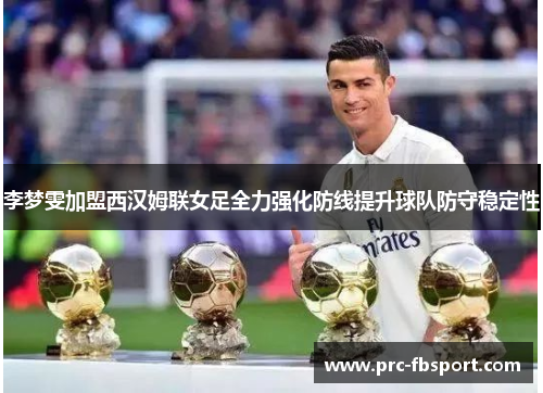 李梦雯加盟西汉姆联女足全力强化防线提升球队防守稳定性