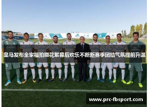皇马发布全家福拍摄花絮幕后欢乐不断新赛季团结气氛提前升温