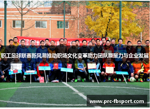 职工足球联赛新风潮推动职场文化变革助力团队凝聚力与企业发展 职工足球联赛新风潮推动职场文化变革助力团队凝聚力与企业发展