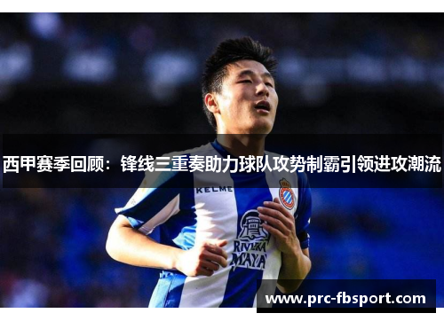 西甲赛季回顾：锋线三重奏助力球队攻势制霸引领进攻潮流