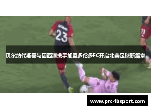 贝尔纳代斯基与因西涅携手加盟多伦多FC开启北美足球新篇章