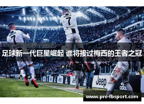 足球新一代巨星崛起 谁将接过梅西的王者之冠