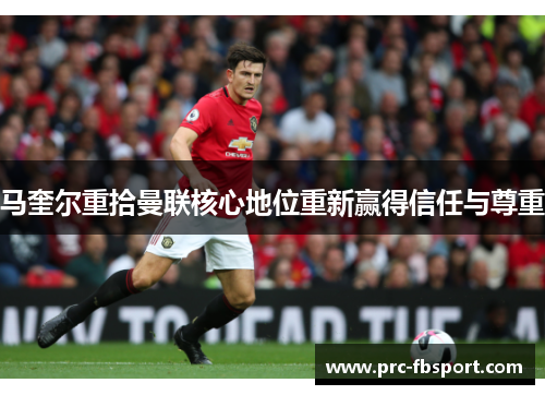 马奎尔重拾曼联核心地位重新赢得信任与尊重