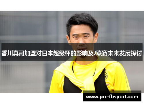 香川真司加盟对日本超级杯的影响及J联赛未来发展探讨