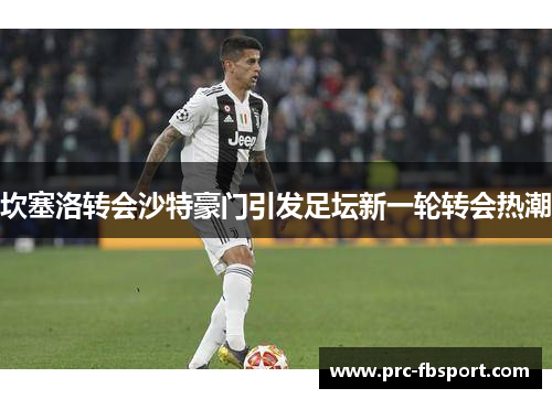 坎塞洛转会沙特豪门引发足坛新一轮转会热潮