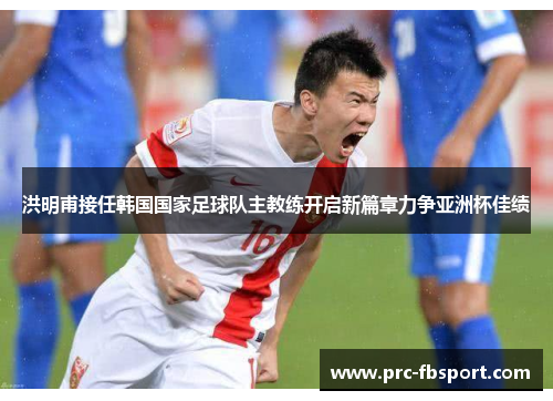 洪明甫接任韩国国家足球队主教练开启新篇章力争亚洲杯佳绩