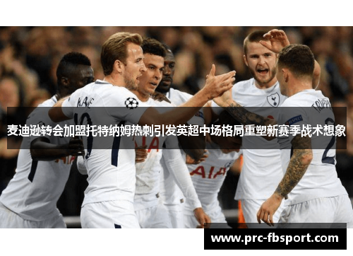 麦迪逊转会加盟托特纳姆热刺引发英超中场格局重塑新赛季战术想象