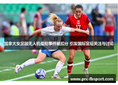 加拿大女足因无人机偷拍事件被扣分 引发国际足坛关注与讨论
