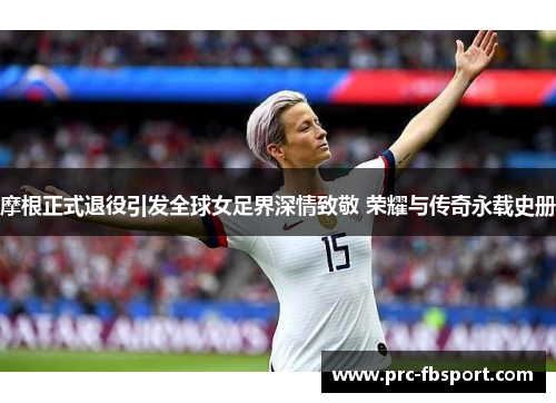 摩根正式退役引发全球女足界深情致敬 荣耀与传奇永载史册 摩根正式退役引发全球女足界深情致敬 荣耀与传奇永载史册
